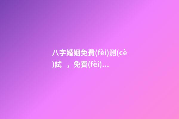 八字婚姻免費(fèi)測(cè)試，免費(fèi)測(cè)算婚姻八字 免費(fèi)測(cè)婚姻八字，免費(fèi)測(cè)算婚姻八字